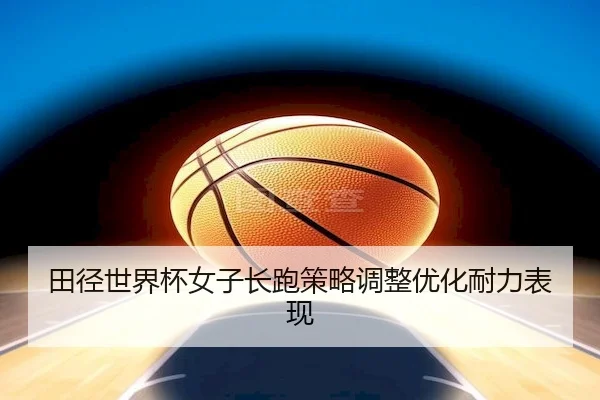 田径世界杯女子长跑策略调整优化耐力表现