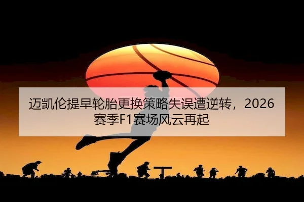迈凯伦提早轮胎更换策略失误遭逆转，2026赛季F1赛场风云再起